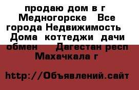 продаю дом в г. Медногорске - Все города Недвижимость » Дома, коттеджи, дачи обмен   . Дагестан респ.,Махачкала г.